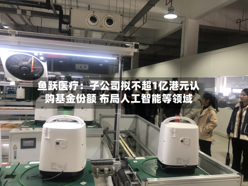 鱼跃医疗:子公司拟不超1亿港元认购基金份额 布局人工智能等领域-第2张图片