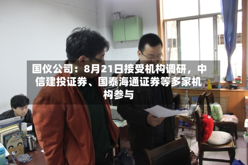 国仪公司：8月21日接受机构调研	，中信建投证券、国泰海通证券等多家机构参与-第2张图片