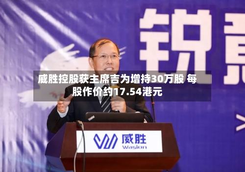 威胜控股获主席吉为增持30万股 每股作价约17.54港元-第2张图片