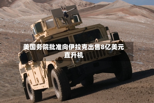 美国务院批准向伊拉克出售8亿美元直升机