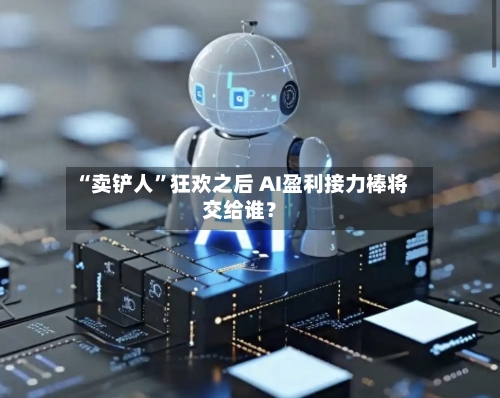“卖铲人”狂欢之后 AI盈利接力棒将交给谁？-第2张图片