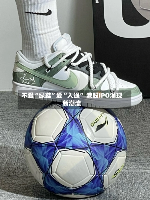 不爱“绿鞋	”爱“入通” 港股IPO涌现新潮流-第2张图片