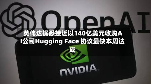 英伟达据悉接近以140亿美元收购AI公司Hugging Face 协议最快本周达成-第2张图片