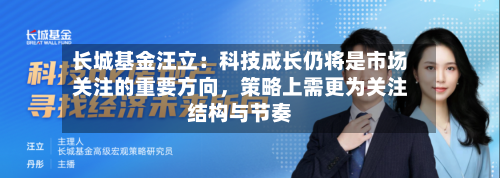 长城基金汪立：科技成长仍将是市场关注的重要方向，策略上需更为关注结构与节奏-第3张图片