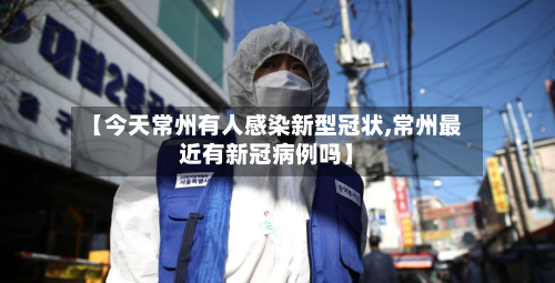 【今天常州有人感染新型冠状,常州最近有新冠病例吗】