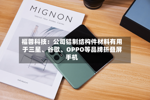 福蓉科技：公司铝制结构件材料有用于三星、谷歌、OPPO等品牌折叠屏手机-第2张图片