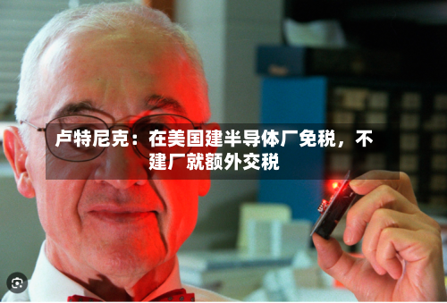 卢特尼克：在美国建半导体厂免税	，不建厂就额外交税-第2张图片