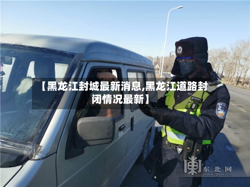 【黑龙江封城最新消息,黑龙江道路封闭情况最新】