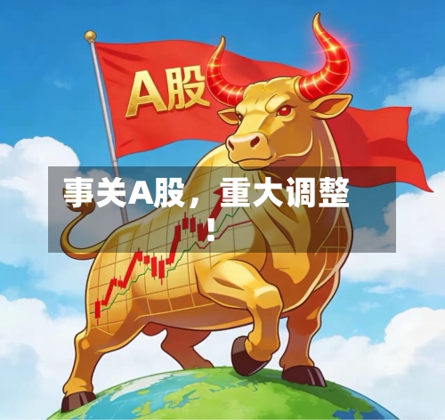 事关A股	，重大调整！-第2张图片