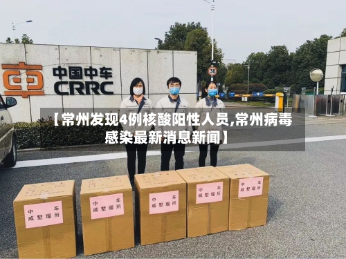 【常州发现4例核酸阳性人员,常州病毒感染最新消息新闻】-第3张图片