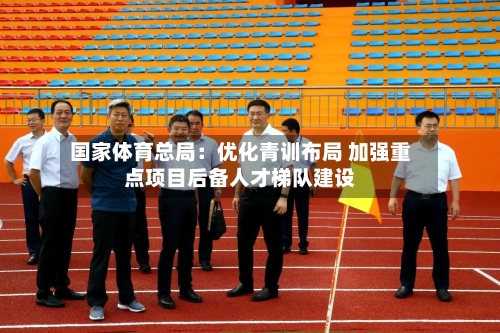 国家体育总局：优化青训布局 加强重点项目后备人才梯队建设
