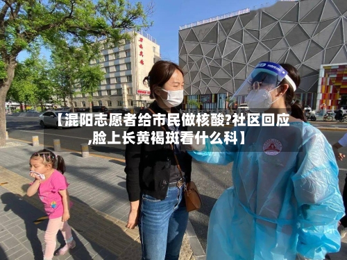 【混阳志愿者给市民做核酸?社区回应,脸上长黄褐斑看什么科】-第2张图片