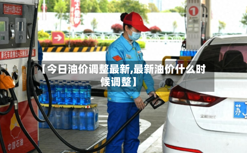 【今日油价调整最新,最新油价什么时候调整】