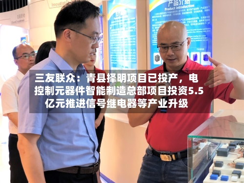 三友联众：青县择明项目已投产	，电控制元器件智能制造总部项目投资5.5亿元推进信号继电器等产业升级-第2张图片