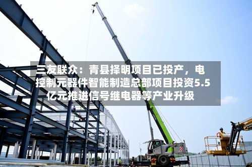 三友联众：青县择明项目已投产，电控制元器件智能制造总部项目投资5.5亿元推进信号继电器等产业升级