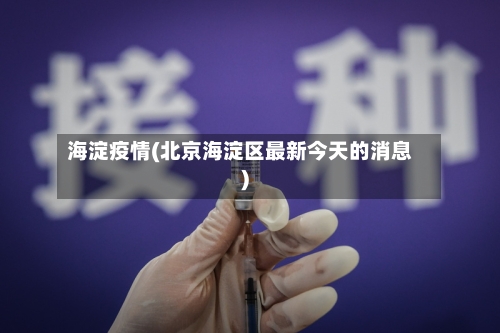 海淀疫情(北京海淀区最新今天的消息)