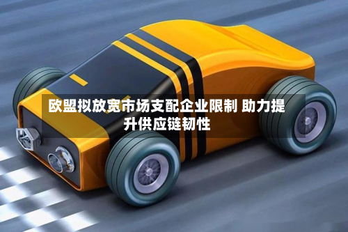 欧盟拟放宽市场支配企业限制 助力提升供应链韧性-第2张图片