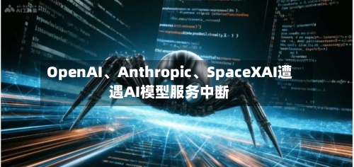 OpenAI	、Anthropic、SpaceXAI遭遇AI模型服务中断-第2张图片
