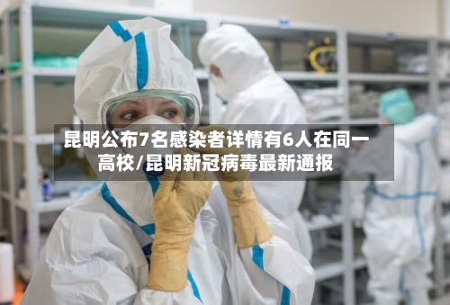 昆明公布7名感染者详情有6人在同一高校/昆明新冠病毒最新通报