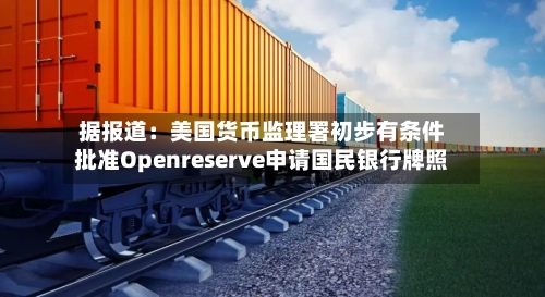 据报道：美国货币监理署初步有条件批准Openreserve申请国民银行牌照