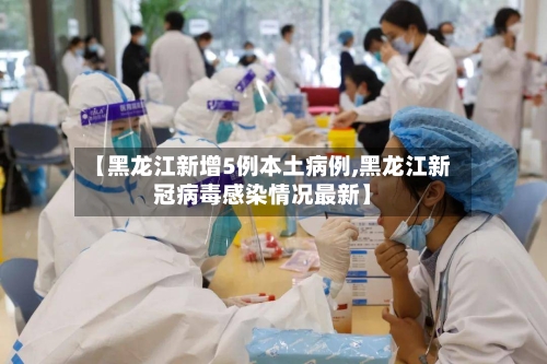 【黑龙江新增5例本土病例,黑龙江新冠病毒感染情况最新】