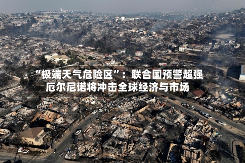“极端天气危险区”：联合国预警超强厄尔尼诺将冲击全球经济与市场-第2张图片
