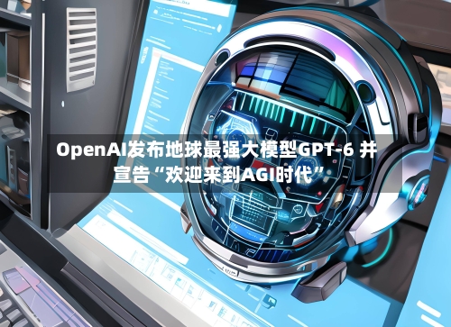 OpenAI发布地球最强大模型GPT-6 并宣告“欢迎来到AGI时代”-第2张图片