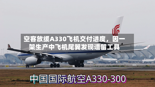 空客放缓A330飞机交付进度，因一架生产中飞机尾翼发现遗留工具-第2张图片