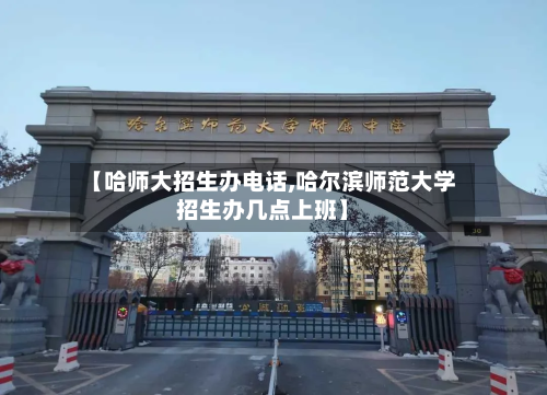 【哈师大招生办电话,哈尔滨师范大学招生办几点上班】