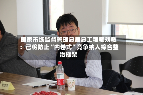 国家市场监督管理总局总工程师刘敏：已将防止“内卷式”竞争纳入综合整治框架-第2张图片