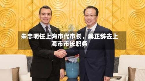 朱忠明任上海市代市长，龚正辞去上海市市长职务-第3张图片