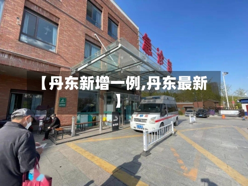 【丹东新增一例,丹东最新】