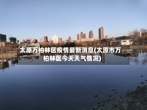 太原万柏林区疫情最新消息(太原市万柏林区今天天气情况)