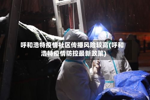 呼和浩特疫情社区传播风险较高(呼和浩特疫情防控最新政策)-第2张图片