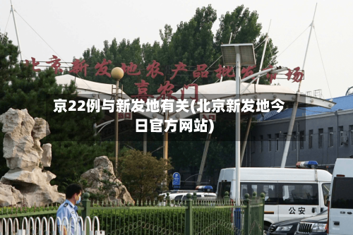 京22例与新发地有关(北京新发地今日官方网站)