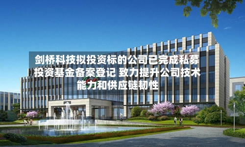 剑桥科技拟投资标的公司已完成私募投资基金备案登记 致力提升公司技术能力和供应链韧性