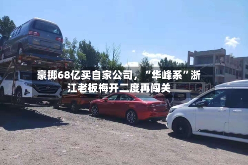 豪掷68亿买自家公司	，“华峰系”浙江老板梅开二度再闯关-第3张图片