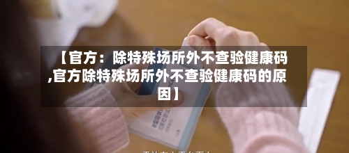 【官方：除特殊场所外不查验健康码,官方除特殊场所外不查验健康码的原因】