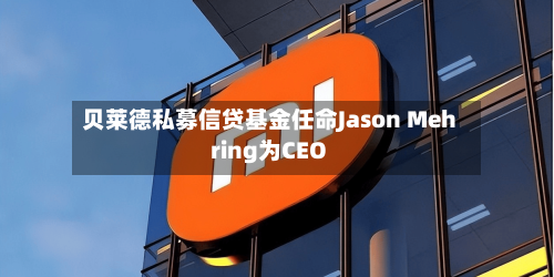 贝莱德私募信贷基金任命Jason Mehring为CEO