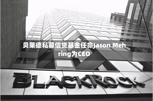 贝莱德私募信贷基金任命Jason Mehring为CEO-第2张图片