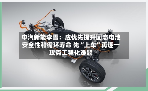 中汽新能李雪：应优先提升固态电池安全性和循环寿命 先“上车	”再逐一攻克工程化难题-第2张图片