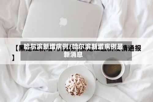 哈尔滨新增病例/哈尔滨新增病例最新消息