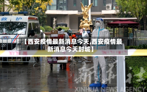 【西安疫情最新消息今天,西安疫情最新消息今天封城】