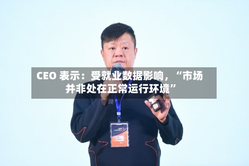 CEO 表示：受就业数据影响，“市场并非处在正常运行环境”-第3张图片