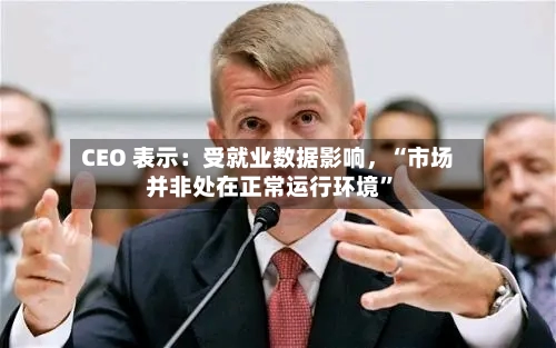 CEO 表示：受就业数据影响	，“市场并非处在正常运行环境”-第2张图片