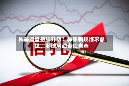 私募监管持续升级！募集新规征求意见，多地启动专项自查-第3张图片