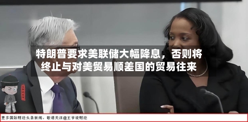 特朗普要求美联储大幅降息，否则将终止与对美贸易顺差国的贸易往来-第3张图片
