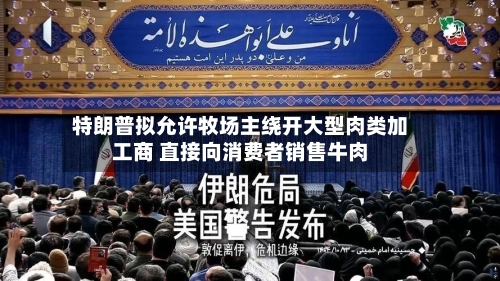 特朗普拟允许牧场主绕开大型肉类加工商 直接向消费者销售牛肉-第3张图片