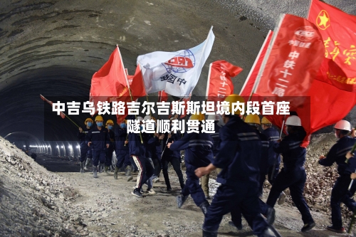 中吉乌铁路吉尔吉斯斯坦境内段首座隧道顺利贯通