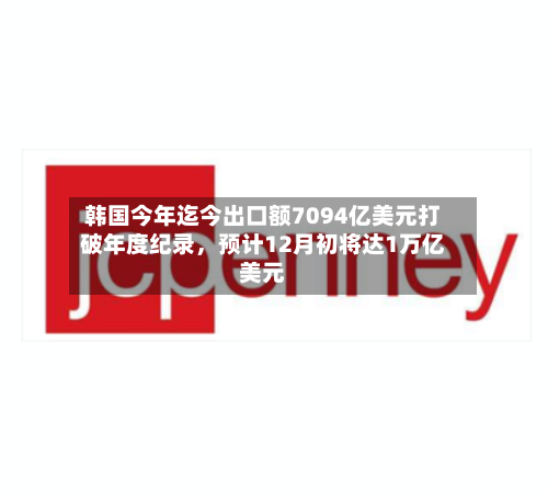 韩国今年迄今出口额7094亿美元打破年度纪录，预计12月初将达1万亿美元
